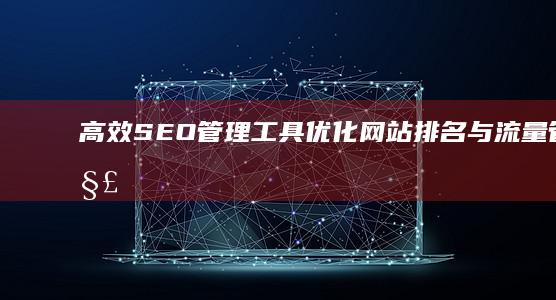 高效SEO管理工具：优化网站排名与流量管理解决方案