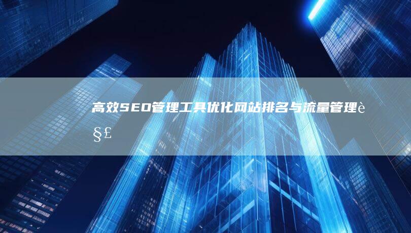 高效SEO管理工具：优化网站排名与流量管理解决方案